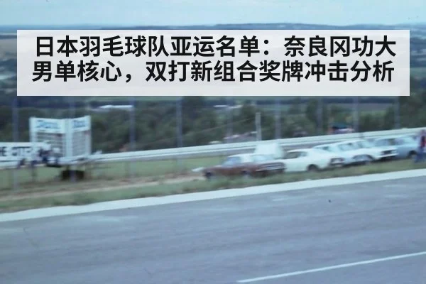日本羽毛球队亚运名单：奈良冈功大男单核心，双打新组合奖牌冲击分析